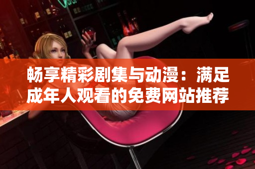 畅享精彩剧集与动漫：满足成年人观看的免费网站推荐
