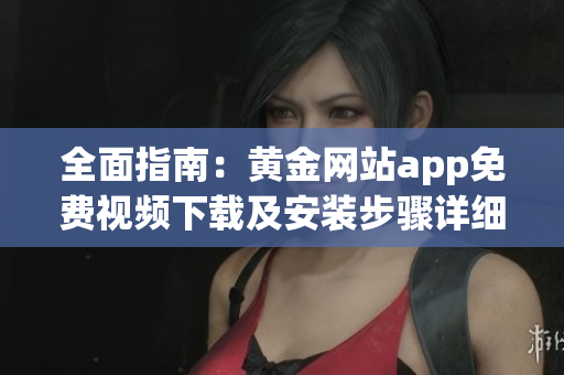 全面指南：黄金网站app免费视频下载及安装步骤详细解析