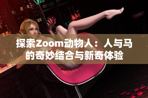 探索Zoom动物人：人与马的奇妙结合与新奇体验
