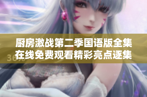 厨房激战第二季国语版全集在线免费观看精彩亮点逐集解析和总评