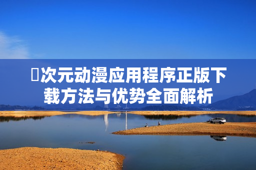 囧次元动漫应用程序正版下载方法与优势全面解析