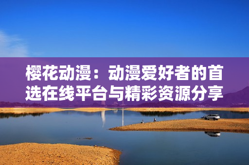 樱花动漫：动漫爱好者的首选在线平台与精彩资源分享