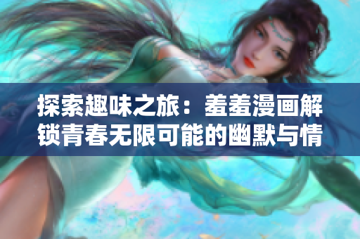 探索趣味之旅：羞羞漫画解锁青春无限可能的幽默与情感