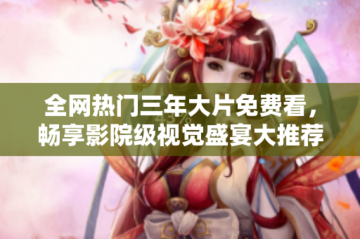 全网热门三年大片免费看，畅享影院级视觉盛宴大推荐