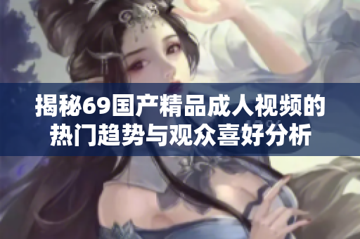 揭秘69国产精品成人视频的热门趋势与观众喜好分析