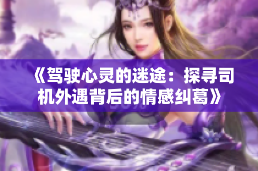 《驾驶心灵的迷途：探寻司机外遇背后的情感纠葛》