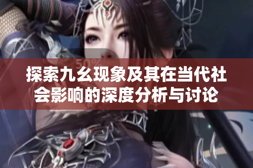 探索九幺现象及其在当代社会影响的深度分析与讨论
