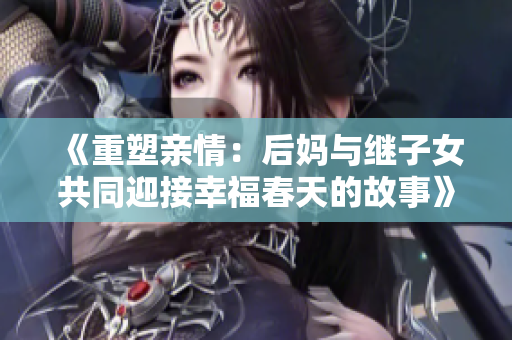 《重塑亲情：后妈与继子女共同迎接幸福春天的故事》