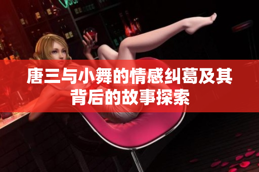 唐三与小舞的情感纠葛及其背后的故事探索