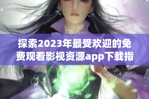 探索2023年最受欢迎的免费观看影视资源app下载指南