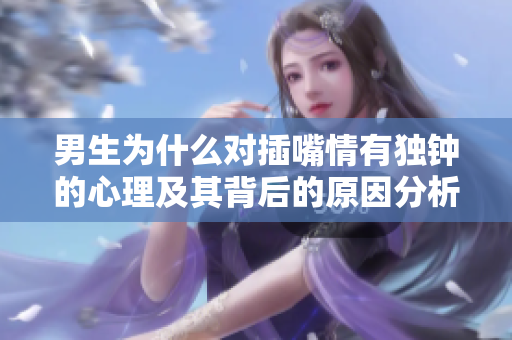 男生为什么对插嘴情有独钟的心理及其背后的原因分析