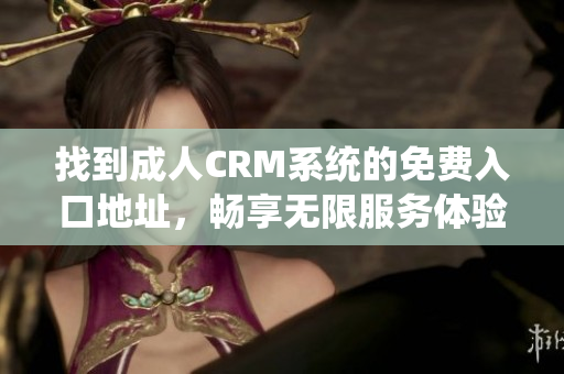 找到成人CRM系统的免费入口地址，畅享无限服务体验