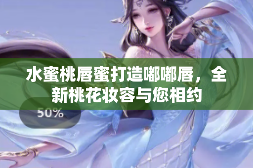 水蜜桃唇蜜打造嘟嘟唇，全新桃花妆容与您相约