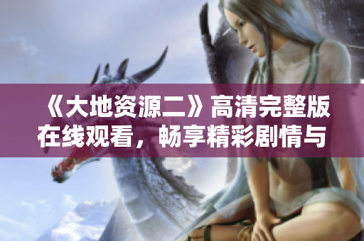 《大地资源二》高清完整版在线观看，畅享精彩剧情与视觉盛宴