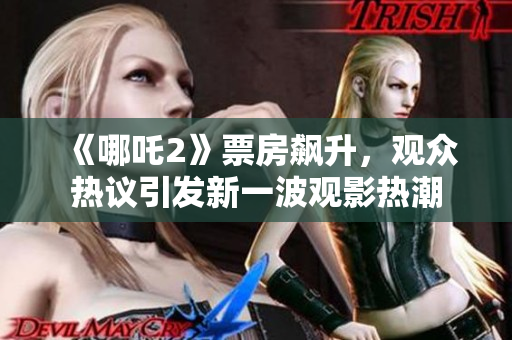 《哪吒2》票房飙升，观众热议引发新一波观影热潮