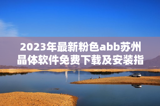 2023年最新粉色abb苏州晶体软件免费下载及安装指南