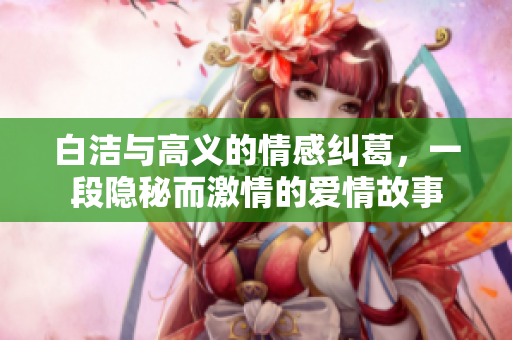 白洁与高义的情感纠葛，一段隐秘而激情的爱情故事