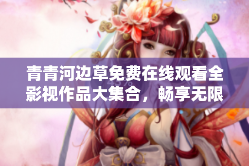 青青河边草免费在线观看全影视作品大集合，畅享无限精彩内容