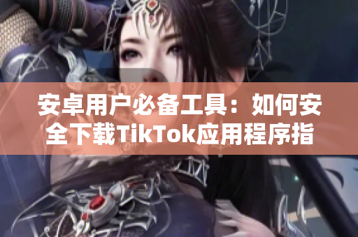 安卓用户必备工具：如何安全下载TikTok应用程序指南