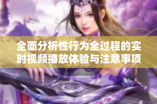 全面分析性行为全过程的实时视频播放体验与注意事项