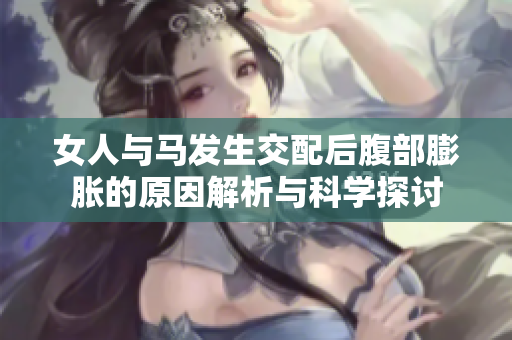 女人与马发生交配后腹部膨胀的原因解析与科学探讨