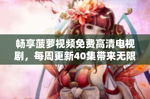 畅享菠萝视频免费高清电视剧，每周更新40集带来无限精彩