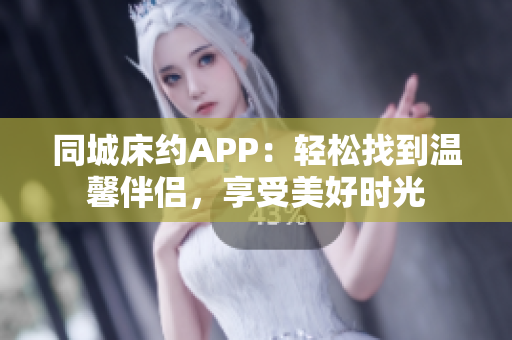同城床约APP：轻松找到温馨伴侣，享受美好时光