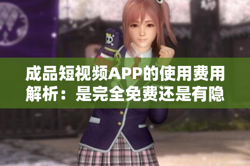 成品短视频APP的使用费用解析：是完全免费还是有隐藏收费？