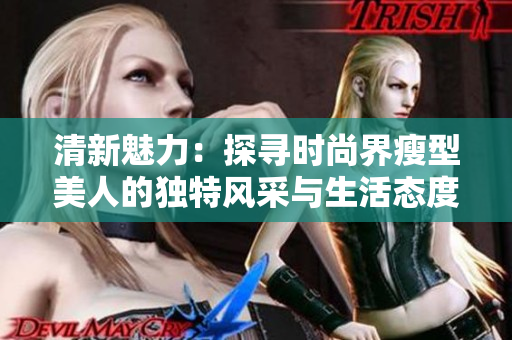 清新魅力：探寻时尚界瘦型美人的独特风采与生活态度