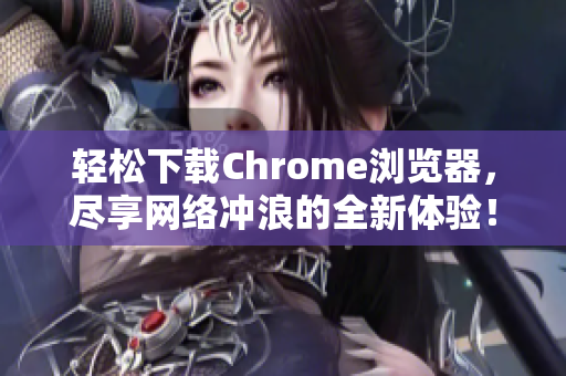 轻松下载Chrome浏览器，尽享网络冲浪的全新体验！