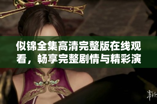 似锦全集高清完整版在线观看，畅享完整剧情与精彩演出体验