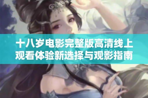 十八岁电影完整版高清线上观看体验新选择与观影指南