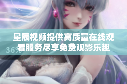 星辰视频提供高质量在线观看服务尽享免费观影乐趣