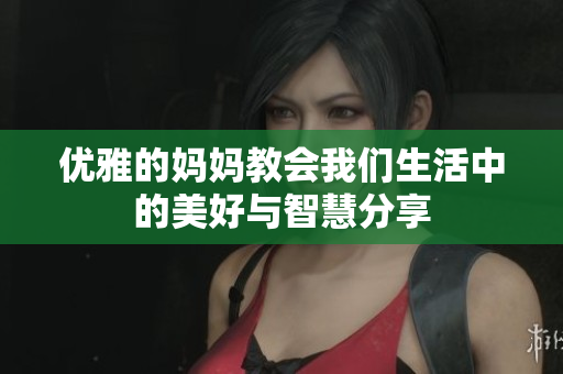 优雅的妈妈教会我们生活中的美好与智慧分享