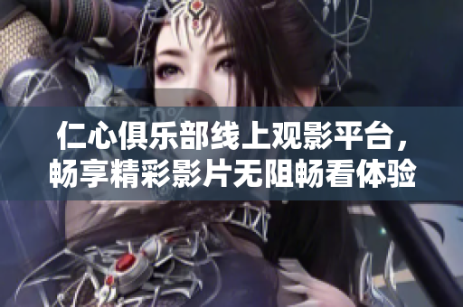 仁心俱乐部线上观影平台，畅享精彩影片无阻畅看体验