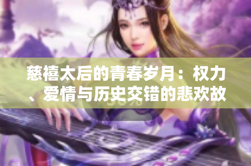 慈禧太后的青春岁月：权力、爱情与历史交错的悲欢故事