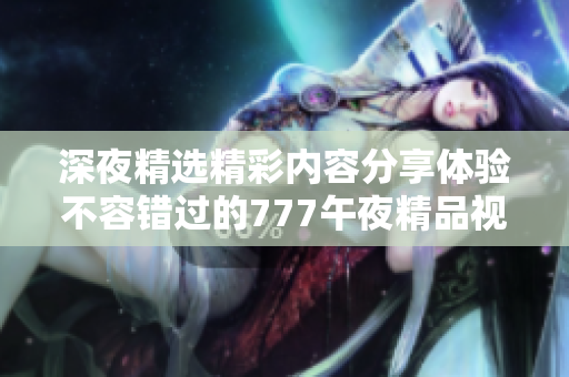 深夜精选精彩内容分享体验不容错过的777午夜精品视频