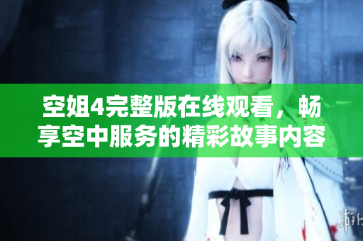 空姐4完整版在线观看，畅享空中服务的精彩故事内容