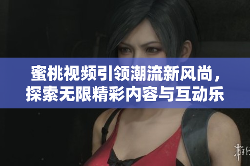 蜜桃视频引领潮流新风尚，探索无限精彩内容与互动乐趣