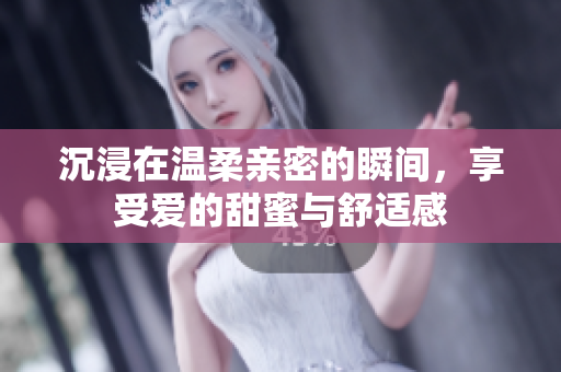 沉浸在温柔亲密的瞬间，享受爱的甜蜜与舒适感