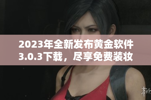 2023年全新发布黄金软件3.0.3下载，尽享免费装妆体验
