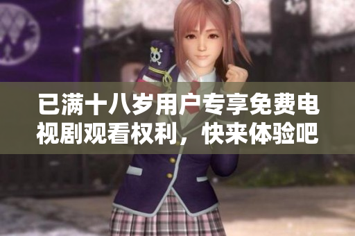 已满十八岁用户专享免费电视剧观看权利，快来体验吧