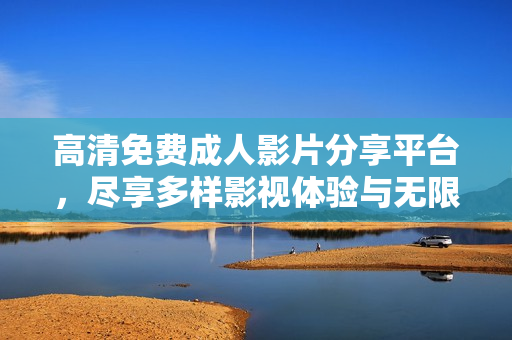 高清免费成人影片分享平台，尽享多样影视体验与无限观看乐趣