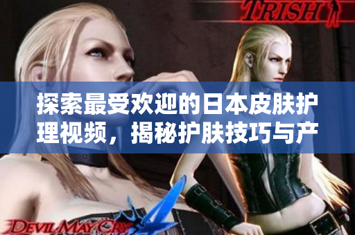 探索最受欢迎的日本皮肤护理视频，揭秘护肤技巧与产品推荐