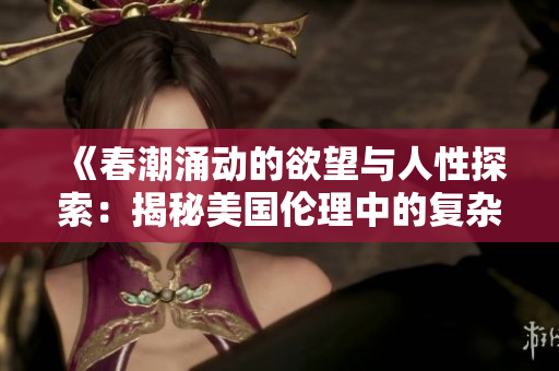 《春潮涌动的欲望与人性探索：揭秘美国伦理中的复杂关系》