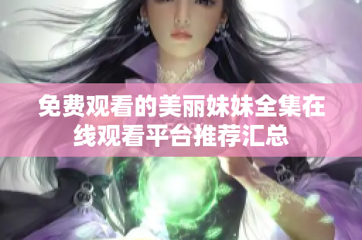 免费观看的美丽妹妹全集在线观看平台推荐汇总
