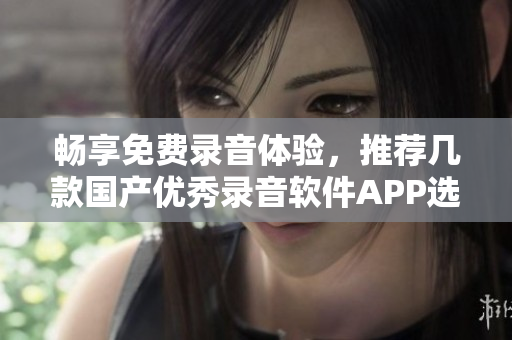 畅享免费录音体验，推荐几款国产优秀录音软件APP选择指南