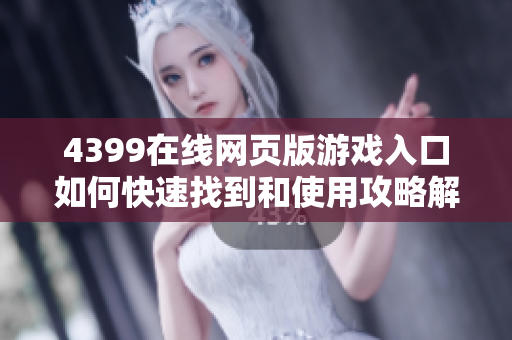 4399在线网页版游戏入口如何快速找到和使用攻略解析