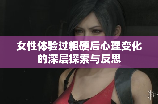 女性体验过粗硬后心理变化的深层探索与反思