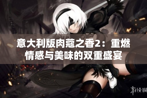 意大利版肉蔻之香2：重燃情感与美味的双重盛宴